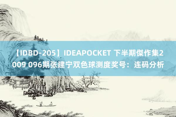 【IDBD-205】IDEAPOCKET 下半期傑作集2009 096期张建宁双色球测度奖号：连码分析