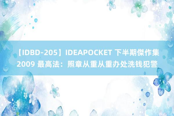 【IDBD-205】IDEAPOCKET 下半期傑作集2009 最高法：照章从重从重办处洗钱犯警