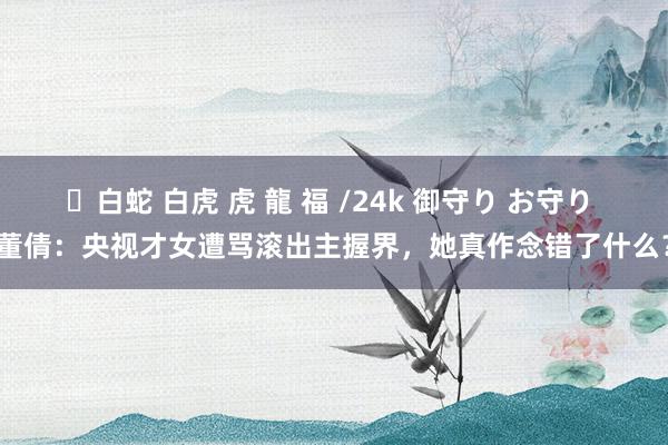 ✨白蛇 白虎 虎 龍 福 /24k 御守り お守り 董倩：央视才女遭骂滚出主握界，她真作念错了什么？