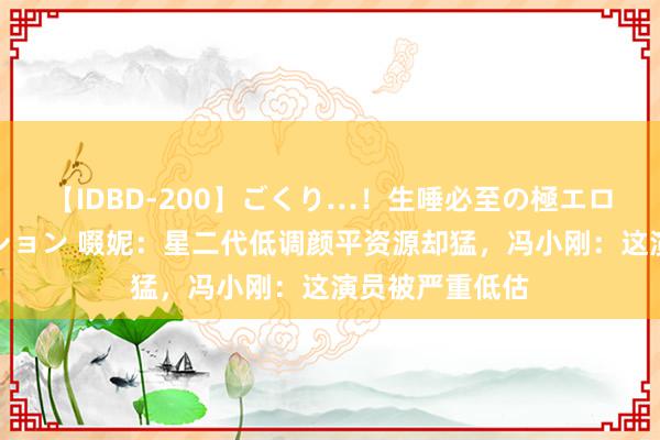 【IDBD-200】ごくり…！生唾必至の極エロボディセレクション 啜妮：星二代低调颜平资源却猛，冯小刚：这演员被严重低估