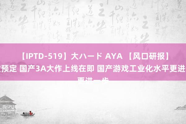 【IPTD-519】大ハード AYA 【风口研报】爆款预定 国产3A大作上线在即 国产游戏工业化水平更进一步