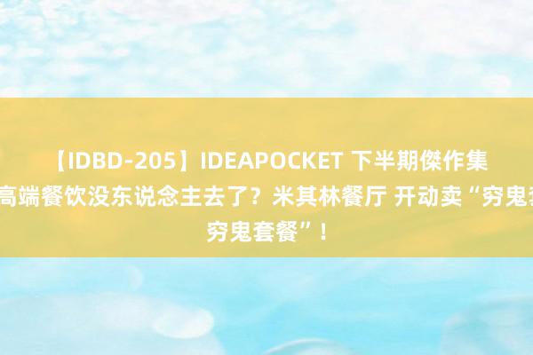 【IDBD-205】IDEAPOCKET 下半期傑作集2009 高端餐饮没东说念主去了？米其林餐厅 开动卖“穷鬼套餐”！