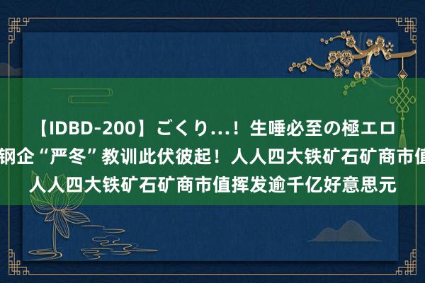 【IDBD-200】ごくり…！生唾必至の極エロボディセレクション 钢企“严冬”教训此伏彼起！人人四大铁矿石矿商市值挥发逾千亿好意思元