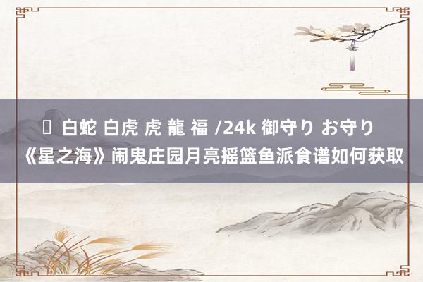 ✨白蛇 白虎 虎 龍 福 /24k 御守り お守り 《星之海》闹鬼庄园月亮摇篮鱼派食谱如何获取