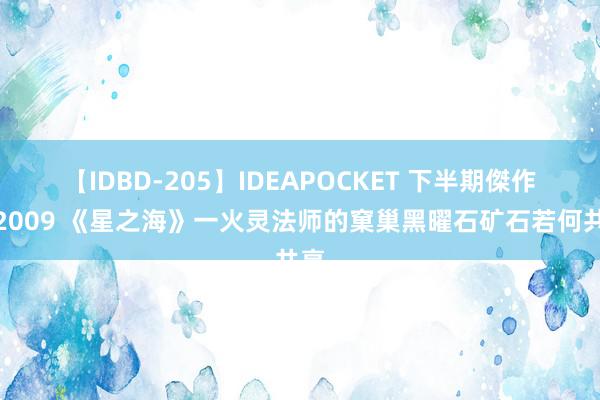 【IDBD-205】IDEAPOCKET 下半期傑作集2009 《星之海》一火灵法师的窠巢黑曜石矿石若何共享