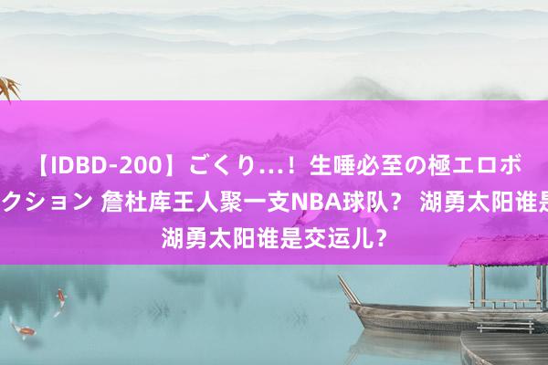 【IDBD-200】ごくり…！生唾必至の極エロボディセレクション 詹杜库王人聚一支NBA球队？ 湖勇太阳谁是交运儿？