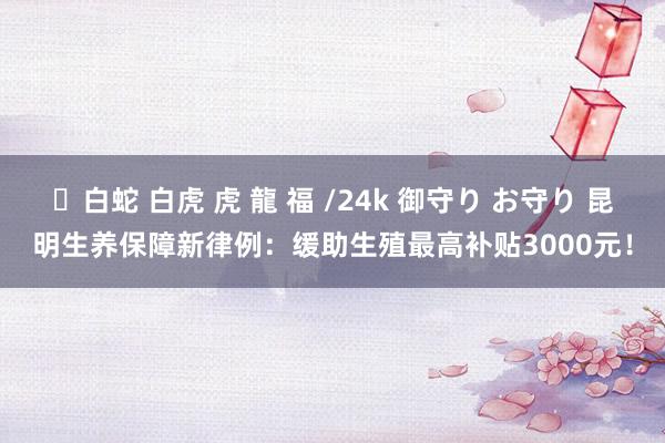 ✨白蛇 白虎 虎 龍 福 /24k 御守り お守り 昆明生养保障新律例：缓助生殖最高补贴3000元！