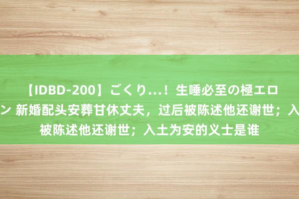 【IDBD-200】ごくり…！生唾必至の極エロボディセレクション 新婚配头安葬甘休丈夫，过后被陈述他还谢世；入土为安的义士是谁