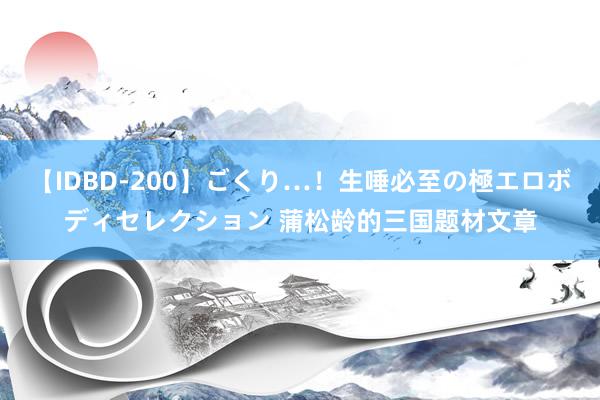 【IDBD-200】ごくり…！生唾必至の極エロボディセレクション 蒲松龄的三国题材文章