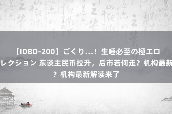 【IDBD-200】ごくり…！生唾必至の極エロボディセレクション 东谈主民币拉升，后市若何走？机构最新解读来了