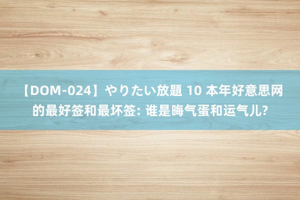 【DOM-024】やりたい放題 10 本年好意思网的最好签和最坏签: 谁是晦气蛋和运气儿?