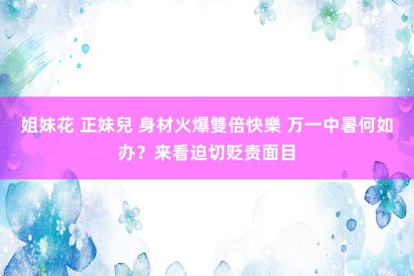 姐妹花 正妹兒 身材火爆雙倍快樂 万一中暑何如办？来看迫切贬责面目