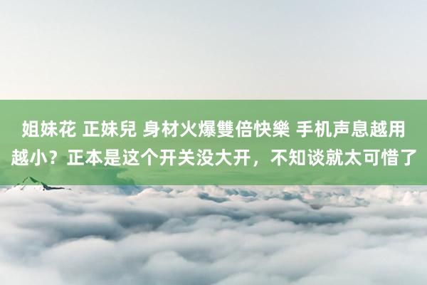 姐妹花 正妹兒 身材火爆雙倍快樂 手机声息越用越小？正本是这个开关没大开，不知谈就太可惜了