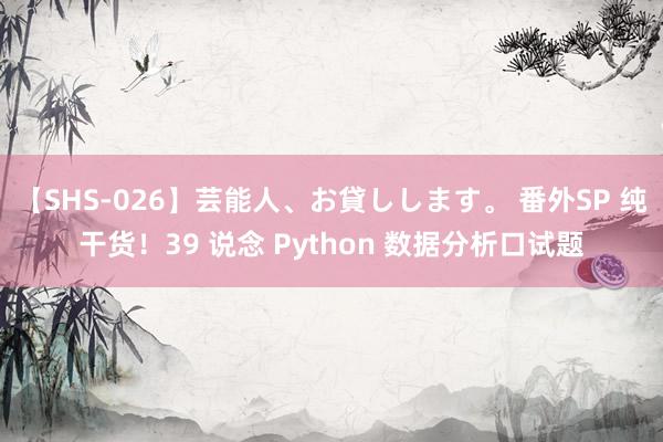 【SHS-026】芸能人、お貸しします。 番外SP 纯干货！39 说念 Python 数据分析口试题