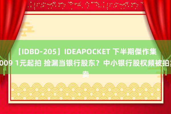 【IDBD-205】IDEAPOCKET 下半期傑作集2009 1元起拍 捡漏当银行股东？中小银行股权频被拍卖