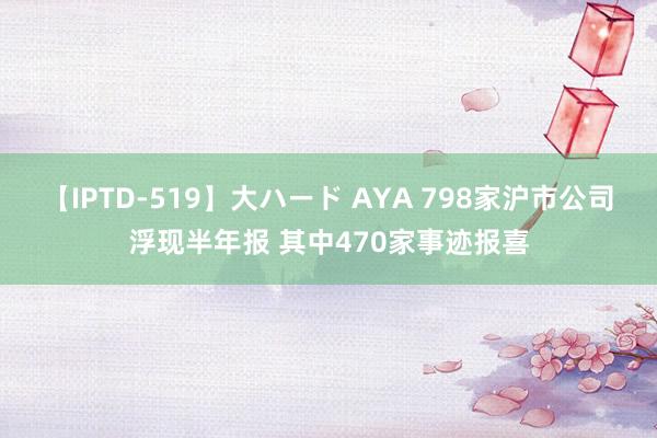 【IPTD-519】大ハード AYA 798家沪市公司浮现半年报 其中470家事迹报喜