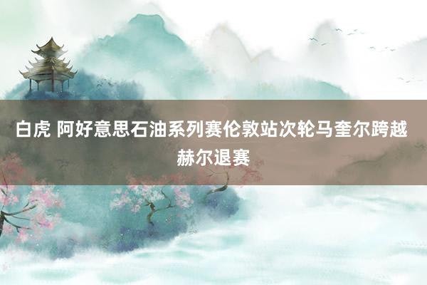 白虎 阿好意思石油系列赛伦敦站次轮马奎尔跨越 赫尔退赛