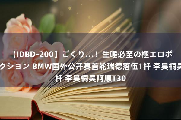 【IDBD-200】ごくり…！生唾必至の極エロボディセレクション BMW国外公开赛首轮瑞德落伍1杆 李昊桐吴阿顺T30