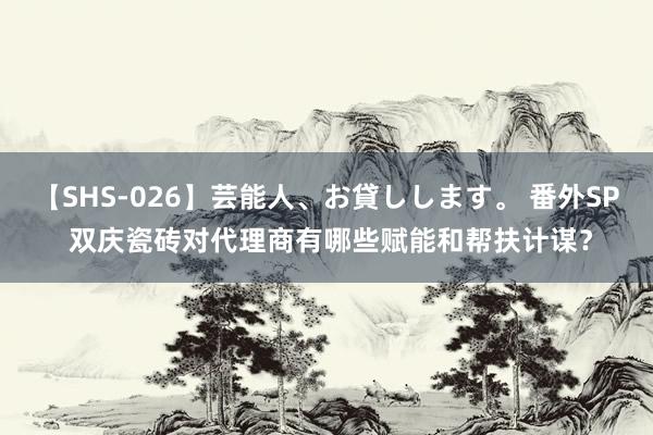 【SHS-026】芸能人、お貸しします。 番外SP 双庆瓷砖对代理商有哪些赋能和帮扶计谋？