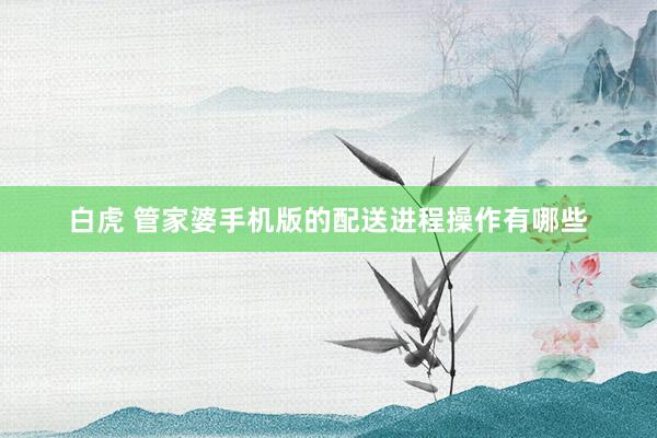 白虎 管家婆手机版的配送进程操作有哪些