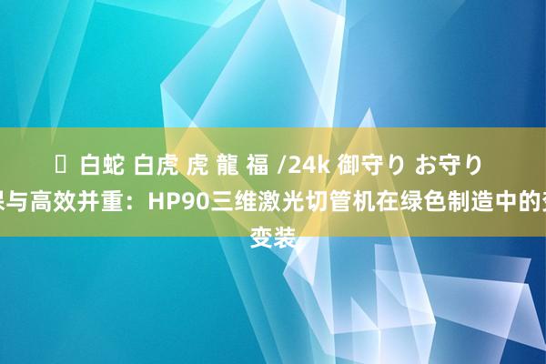 ✨白蛇 白虎 虎 龍 福 /24k 御守り お守り 环保与高效并重：HP90三维激光切管机在绿色制造中的变装