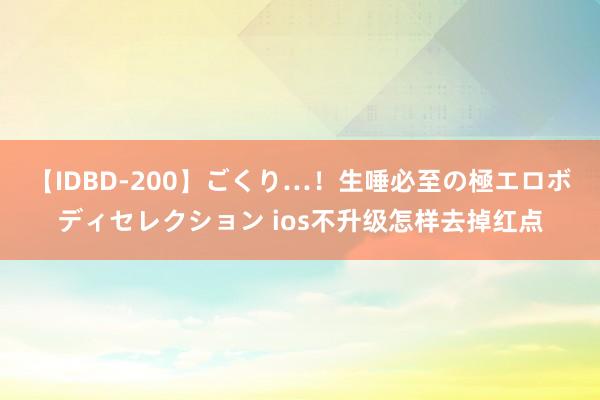 【IDBD-200】ごくり…！生唾必至の極エロボディセレクション ios不升级怎样去掉红点