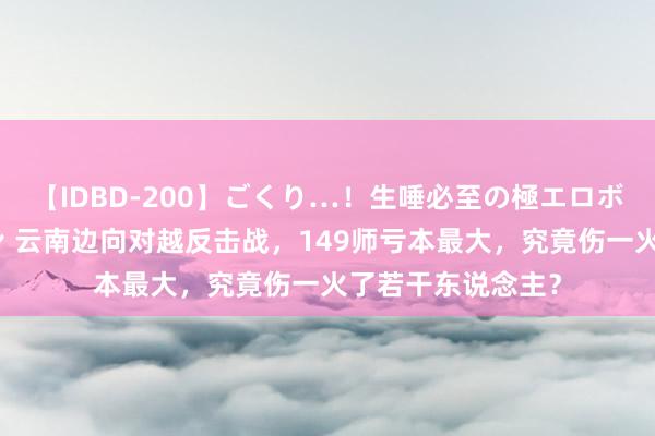 【IDBD-200】ごくり…！生唾必至の極エロボディセレクション 云南边向对越反击战，149师亏本最大，究竟伤一火了若干东说念主？