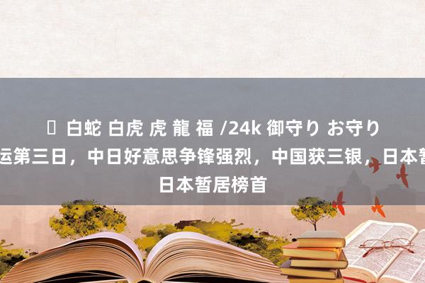 ✨白蛇 白虎 虎 龍 福 /24k 御守り お守り 巴黎奥运第三日，中日好意思争锋强烈，中国获三银，日本暂居榜首