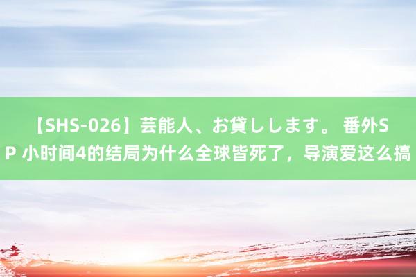 【SHS-026】芸能人、お貸しします。 番外SP 小时间4的结局为什么全球皆死了，导演爱这么搞