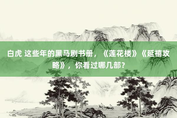 白虎 这些年的黑马剧书册，《莲花楼》《延禧攻略》，你看过哪几部？