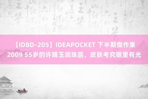 【IDBD-205】IDEAPOCKET 下半期傑作集2009 55岁的许晴玉润珠圆，皮肤考究眼里有光