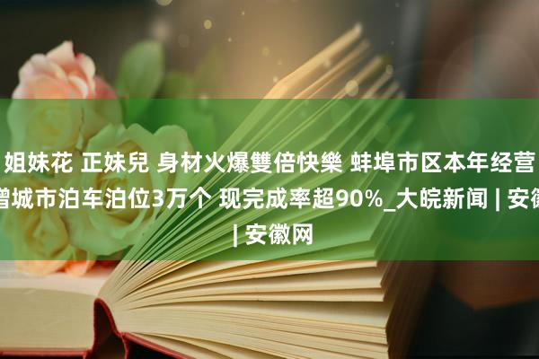 姐妹花 正妹兒 身材火爆雙倍快樂 蚌埠市区本年经营新增城市泊车泊位3万个 现完成率超90%_大皖新闻 | 安徽网