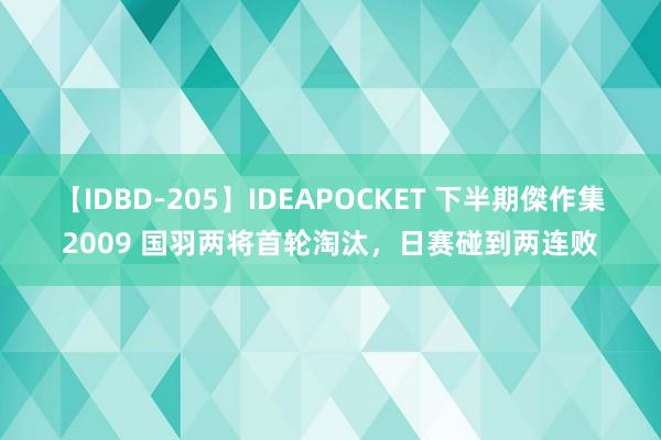 【IDBD-205】IDEAPOCKET 下半期傑作集2009 国羽两将首轮淘汰，日赛碰到两连败