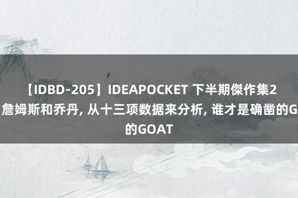 【IDBD-205】IDEAPOCKET 下半期傑作集2009 詹姆斯和乔丹, 从十三项数据来分析, 谁才是确凿的GOAT