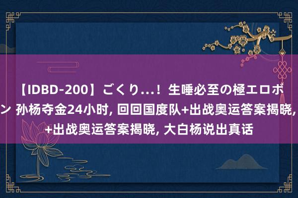 【IDBD-200】ごくり…！生唾必至の極エロボディセレクション 孙杨夺金24小时, 回回国度队+出战奥运答案揭晓, 大白杨说出真话