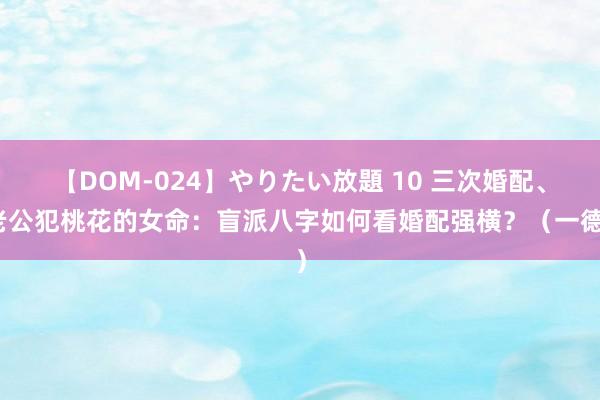 【DOM-024】やりたい放題 10 三次婚配、老公犯桃花的女命：盲派八字如何看婚配强横？（一德）