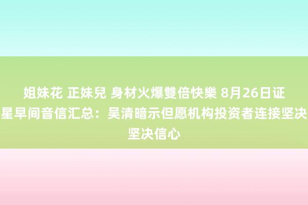 姐妹花 正妹兒 身材火爆雙倍快樂 8月26日证券之星早间音信汇总：吴清暗示但愿机构投资者连接坚决信心