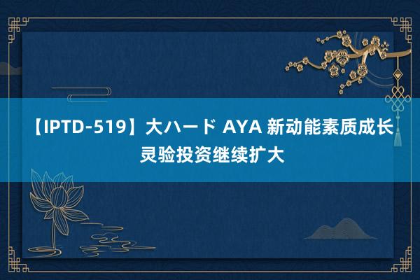 【IPTD-519】大ハード AYA 新动能素质成长 灵验投资继续扩大