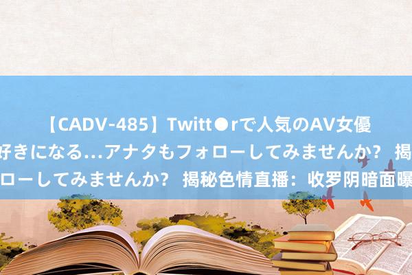 【CADV-485】Twitt●rで人気のAV女優 SNSでますますAV女優が好きになる…アナタもフォローしてみませんか？ 揭秘色情直播：收罗阴暗面曝光